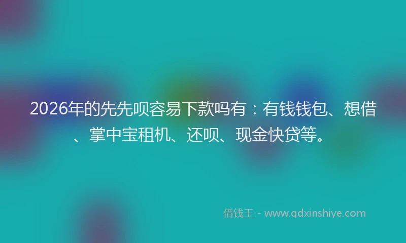 2026年的先先呗容易下款吗有：有钱钱包、想借、掌中宝租机、还呗、现金快贷等。
