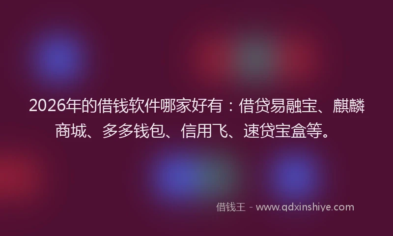 2026年的借钱软件哪家好有：借贷易融宝、麒麟商城、多多钱包、信用飞、速贷宝盒等。