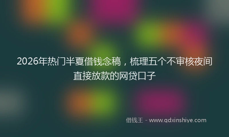 2026年热门半夏借钱念稿，梳理五个不审核夜间直接放款的网贷口子