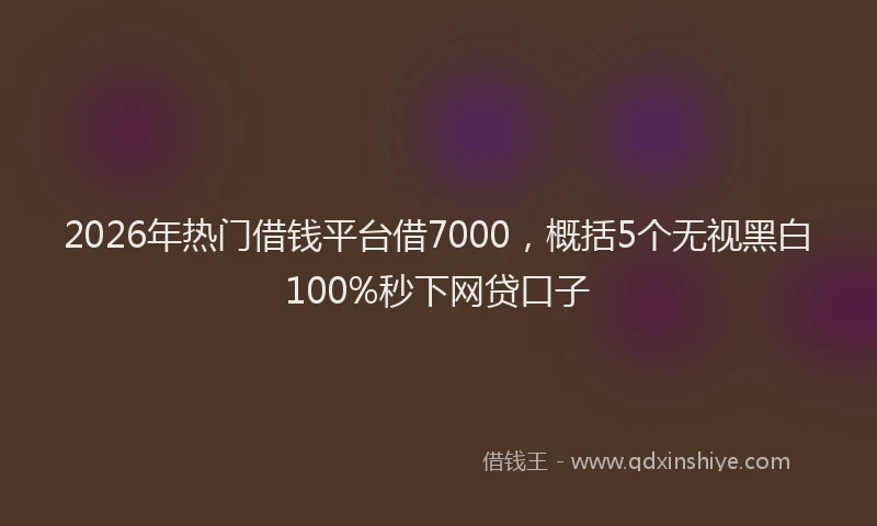 2026年热门借钱平台借7000，概括5个无视黑白100%秒下网贷口子