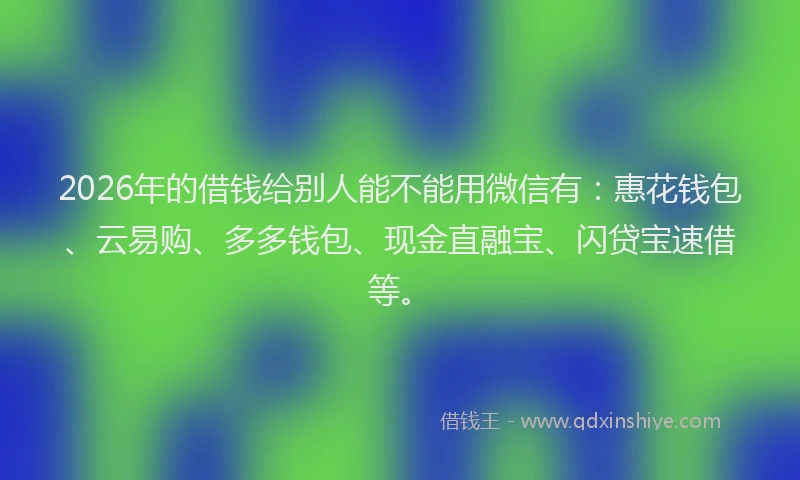 2026年的借钱给别人能不能用微信有：惠花钱包、云易购、多多钱包、现金直融宝、闪贷宝速借等。
