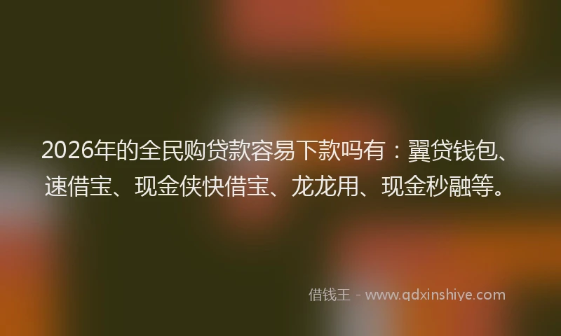 2026年的全民购贷款容易下款吗有：翼贷钱包、速借宝、现金侠快借宝、龙龙用、现金秒融等。
