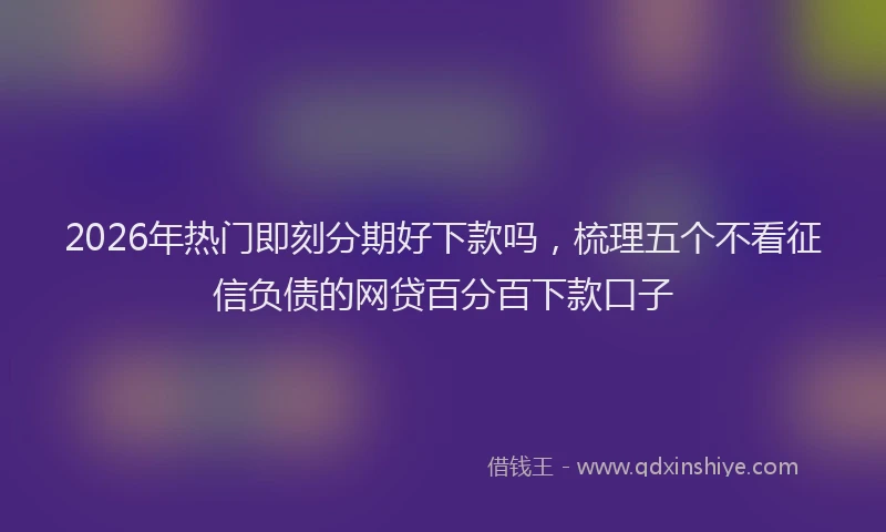 2026年热门即刻分期好下款吗，梳理五个不看征信负债的网贷百分百下款口子