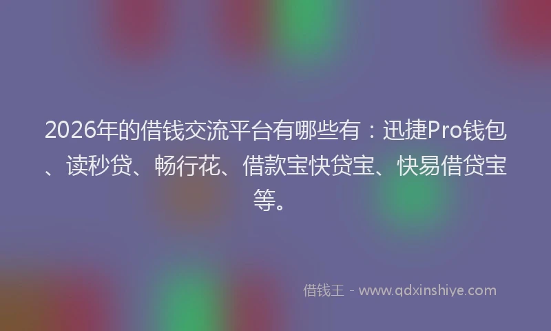 2026年的借钱交流平台有哪些有：迅捷Pro钱包、读秒贷、畅行花、借款宝快贷宝、快易借贷宝等。