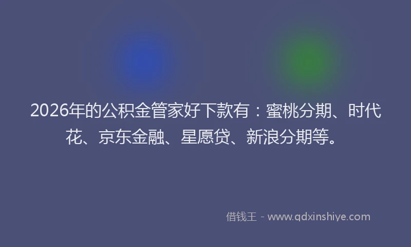 2026年的公积金管家好下款有：蜜桃分期、时代花、京东金融、星愿贷、新浪分期等。