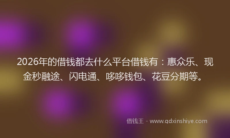 2026年的借钱都去什么平台借钱有：惠众乐、现金秒融途、闪电通、哆哆钱包、花豆分期等。
