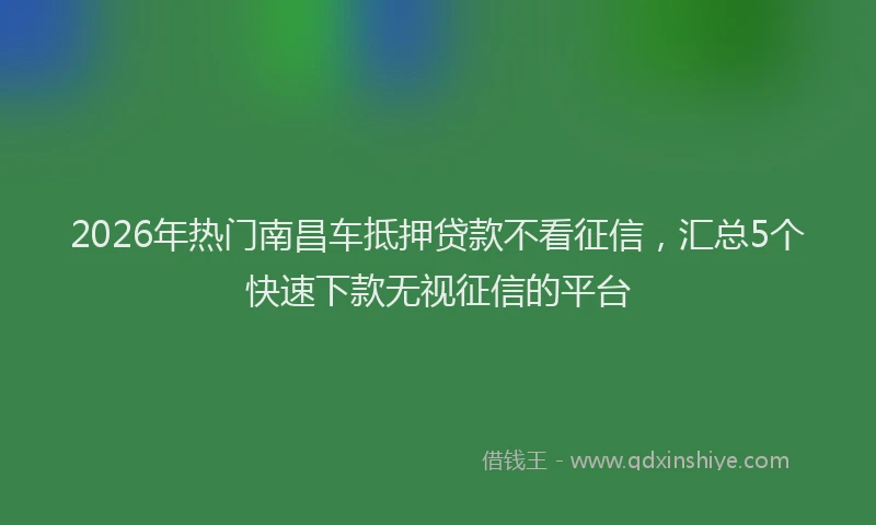 2026年热门南昌车抵押贷款不看征信，汇总5个快速下款无视征信的平台