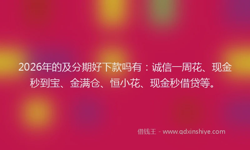 2026年的及分期好下款吗有：诚信一周花、现金秒到宝、金满仓、恒小花、现金秒借贷等。