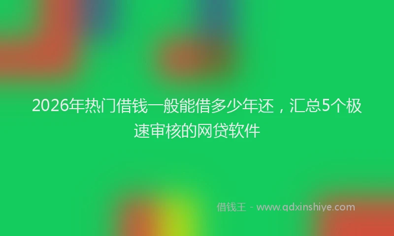2026年热门借钱一般能借多少年还，汇总5个极速审核的网贷软件