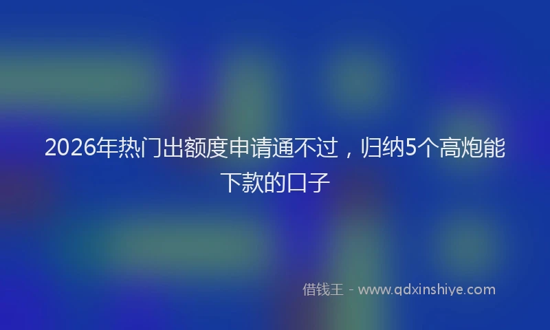 2026年热门出额度申请通不过，归纳5个高炮能下款的口子