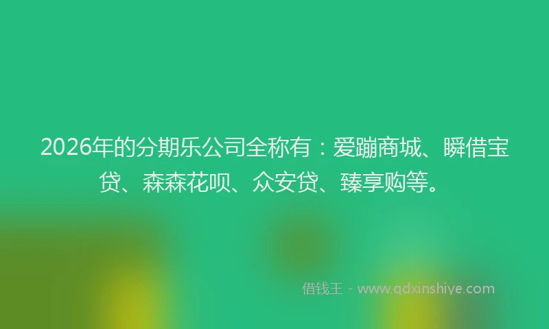 2026年的分期乐公司全称有：爱蹦商城、瞬借宝贷、森森花呗、众安贷、臻享购等。
