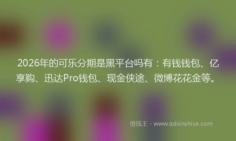 2026年的可乐分期是黑平台吗有：有钱钱包、亿享购、迅达Pro钱包、现金侠途、微博花花金等。