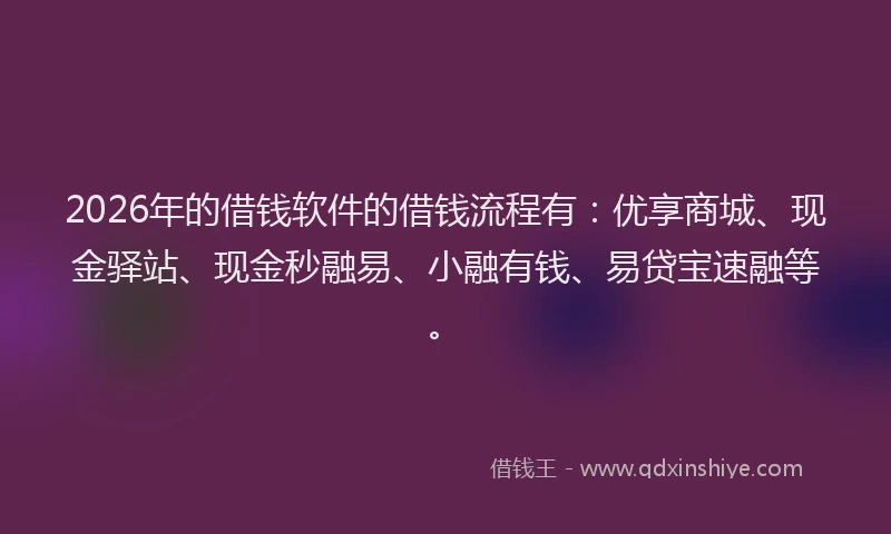 2026年的借钱软件的借钱流程有：优享商城、现金驿站、现金秒融易、小融有钱、易贷宝速融等。