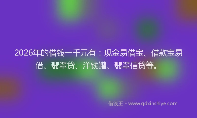 2026年的借钱一千元有：现金易借宝、借款宝易借、翡翠贷、洋钱罐、翡翠信贷等。
