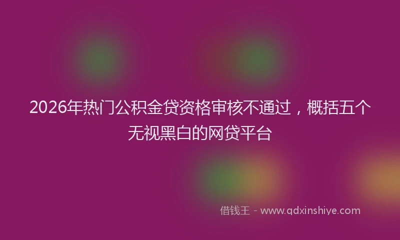 2026年热门公积金贷资格审核不通过，概括五个无视黑白的网贷平台