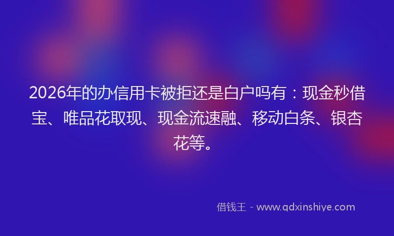2026年的办信用卡被拒还是白户吗有：现金秒借宝、唯品花取现、现金流速融、移动白条、银杏花等。