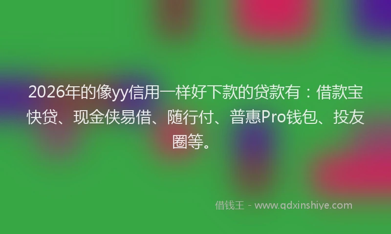 2026年的像yy信用一样好下款的贷款有：借款宝快贷、现金侠易借、随行付、普惠Pro钱包、投友圈等。