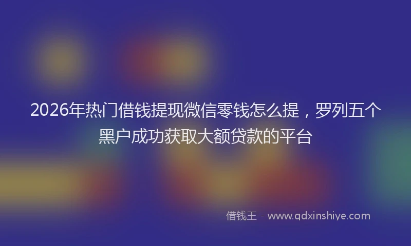 2026年热门借钱提现微信零钱怎么提，罗列五个黑户成功获取大额贷款的平台