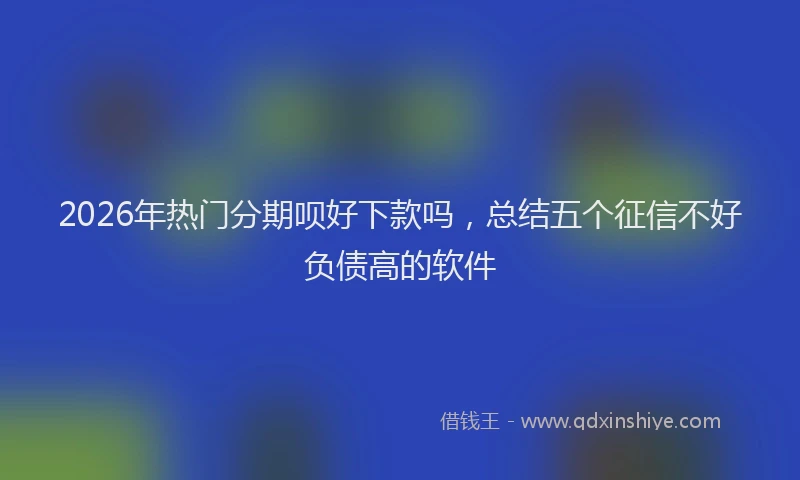 2026年热门分期呗好下款吗，总结五个征信不好负债高的软件
