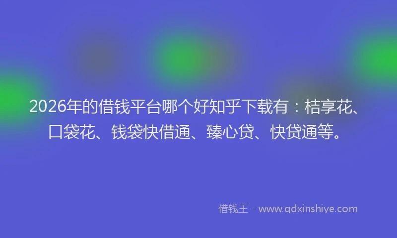 2026年的借钱平台哪个好知乎下载有：桔享花、口袋花、钱袋快借通、臻心贷、快贷通等。