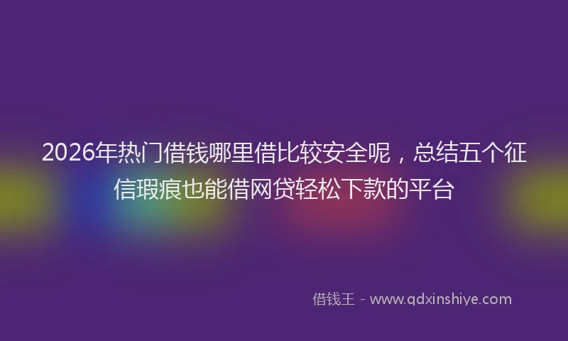 2026年热门借钱哪里借比较安全呢，总结五个征信瑕疵也能借网贷轻松下款的平台