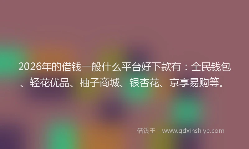 2026年的借钱一般什么平台好下款有：全民钱包、轻花优品、柚子商城、银杏花、京享易购等。