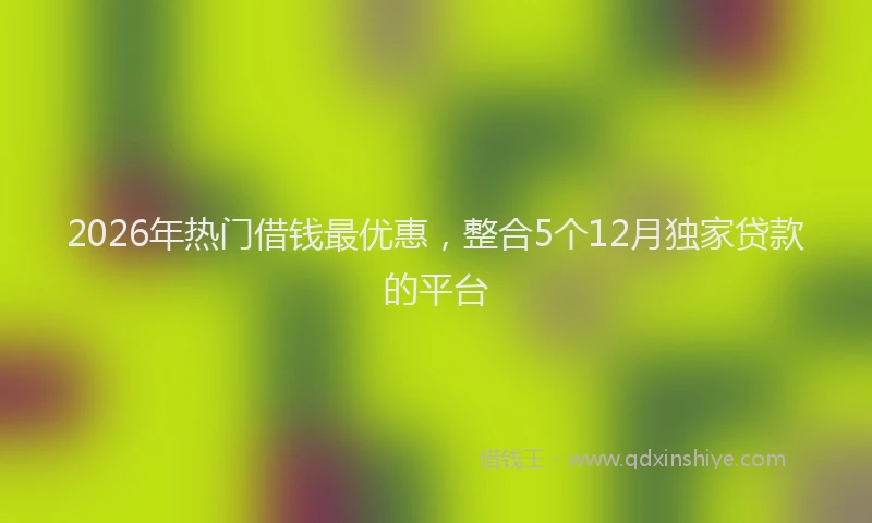 2026年热门借钱最优惠，整合5个12月独家贷款的平台