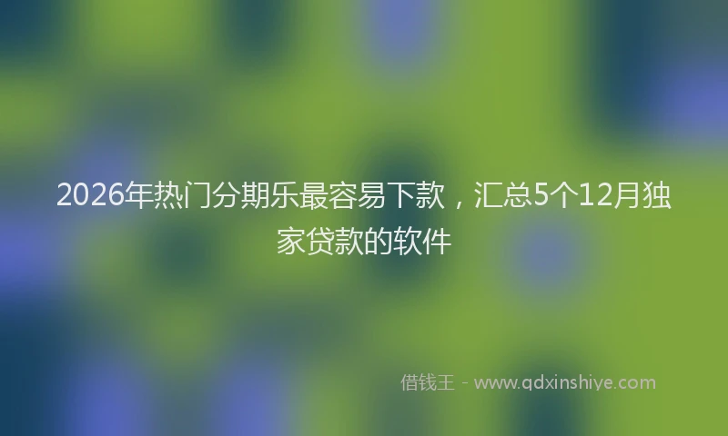 2026年热门分期乐最容易下款，汇总5个12月独家贷款的软件