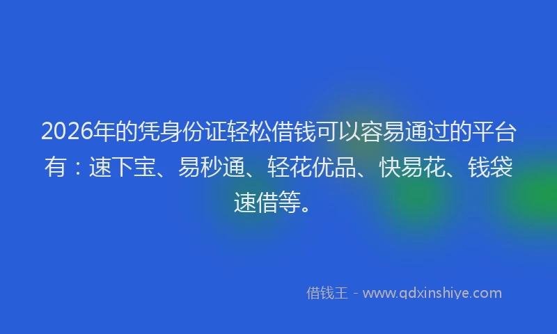 2026年的凭身份证轻松借钱可以容易通过的平台有：速下宝、易秒通、轻花优品、快易花、钱袋速借等。