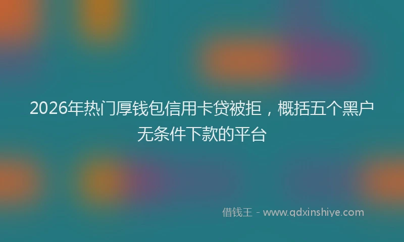 2026年热门厚钱包信用卡贷被拒，概括五个黑户无条件下款的平台