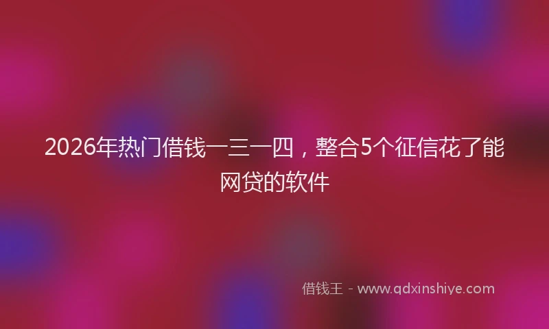 2026年热门借钱一三一四，整合5个征信花了能网贷的软件