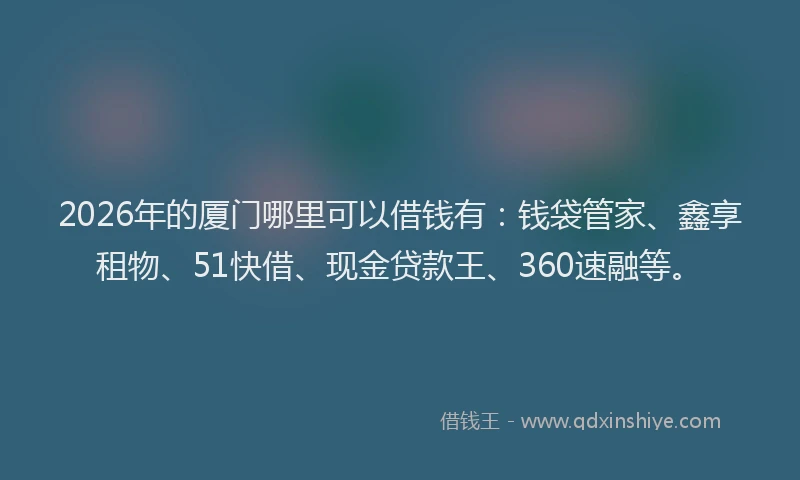 2026年的厦门哪里可以借钱有：钱袋管家、鑫享租物、51快借、现金贷款王、360速融等。