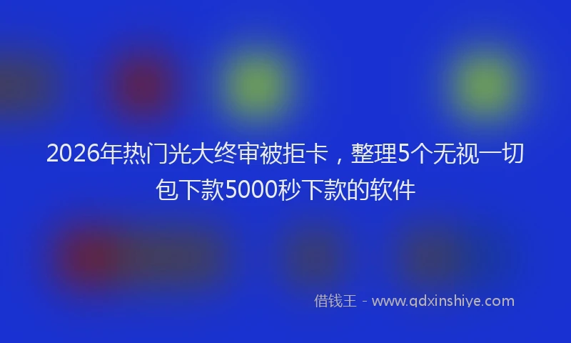 2026年热门光大终审被拒卡，整理5个无视一切包下款5000秒下款的软件