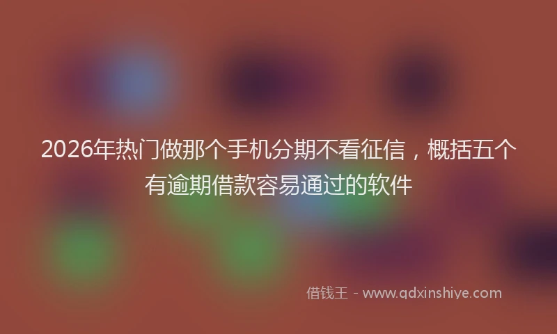 2026年热门做那个手机分期不看征信，概括五个有逾期借款容易通过的软件