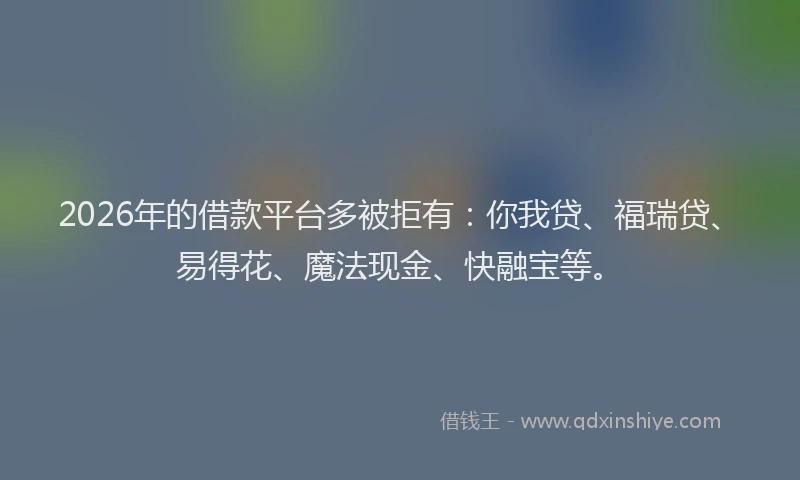 2026年的借款平台多被拒有：你我贷、福瑞贷、易得花、魔法现金、快融宝等。