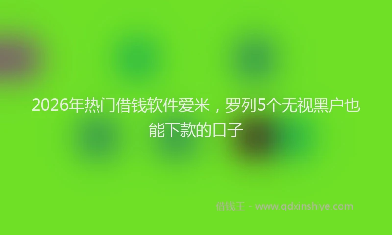 2026年热门借钱软件爱米，罗列5个无视黑户也能下款的口子