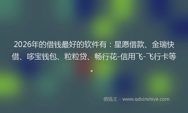 2026年的借钱最好的软件有：星愿借款、金瑞快借、哆宝钱包、粒粒贷、畅行花-信用飞-飞行卡等。