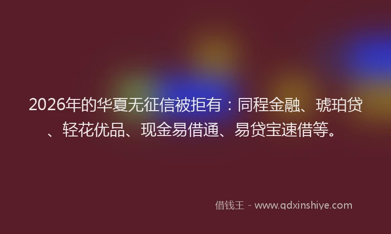 2026年的华夏无征信被拒有：同程金融、琥珀贷、轻花优品、现金易借通、易贷宝速借等。