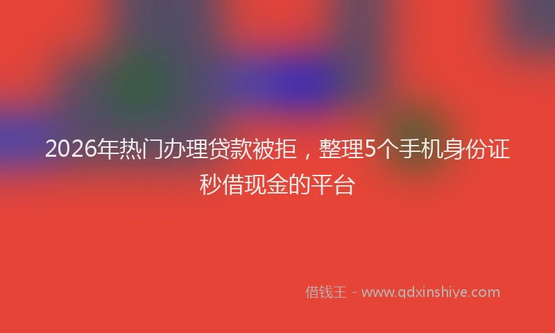 2026年热门办理贷款被拒，整理5个手机身份证秒借现金的平台