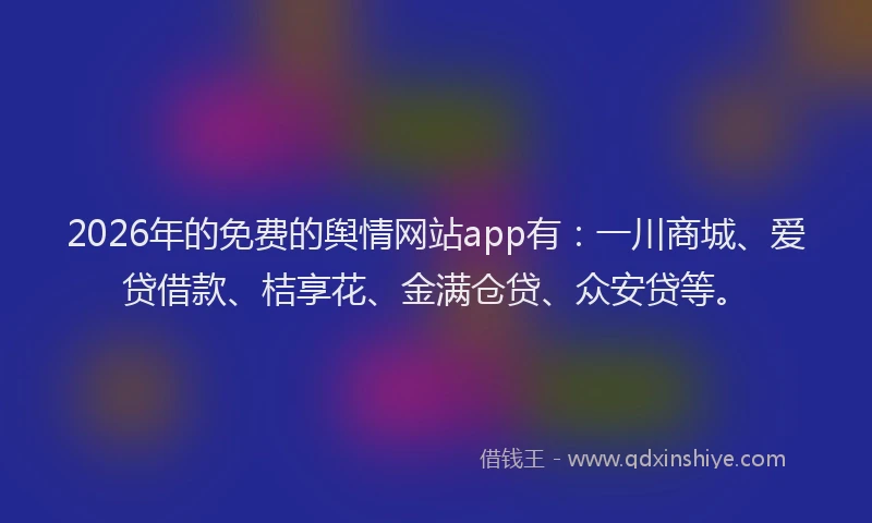 2026年的免费的舆情网站app有：一川商城、爱贷借款、桔享花、金满仓贷、众安贷等。