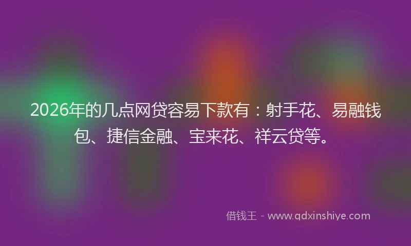 2026年的几点网贷容易下款有：射手花、易融钱包、捷信金融、宝来花、祥云贷等。