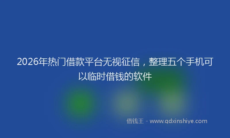 2026年热门借款平台无视征信，整理五个手机可以临时借钱的软件