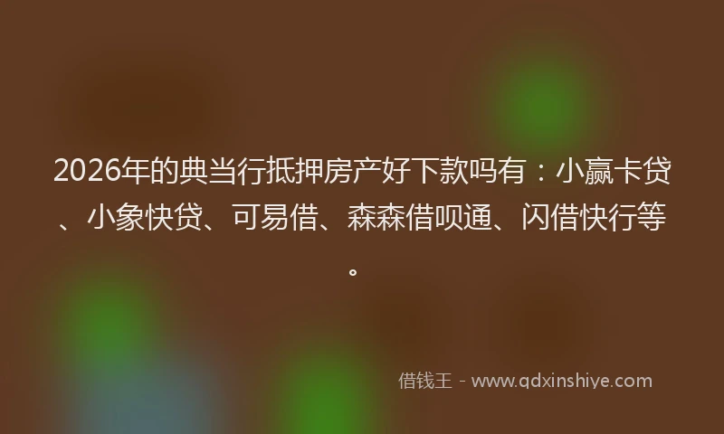 2026年的典当行抵押房产好下款吗有：小赢卡贷、小象快贷、可易借、森森借呗通、闪借快行等。