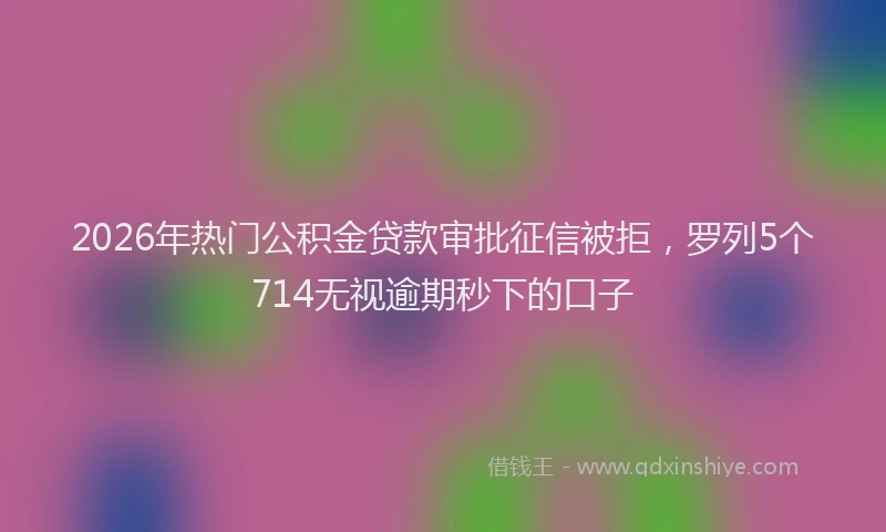 2026年热门公积金贷款审批征信被拒，罗列5个714无视逾期秒下的口子
