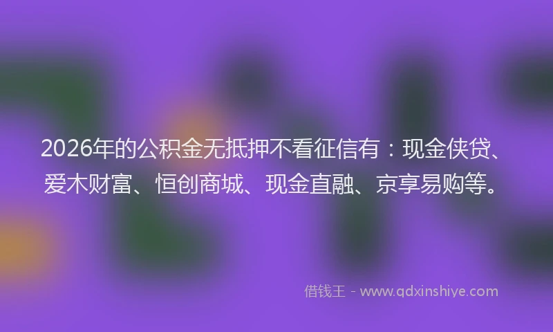2026年的公积金无抵押不看征信有：现金侠贷、爱木财富、恒创商城、现金直融、京享易购等。