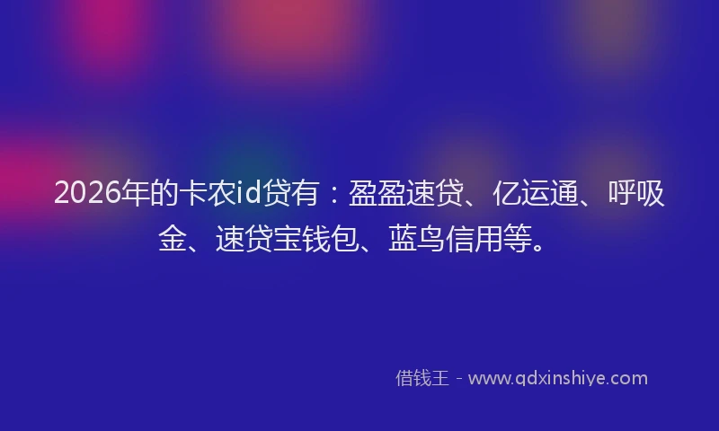 2026年的卡农id贷有：盈盈速贷、亿运通、呼吸金、速贷宝钱包、蓝鸟信用等。