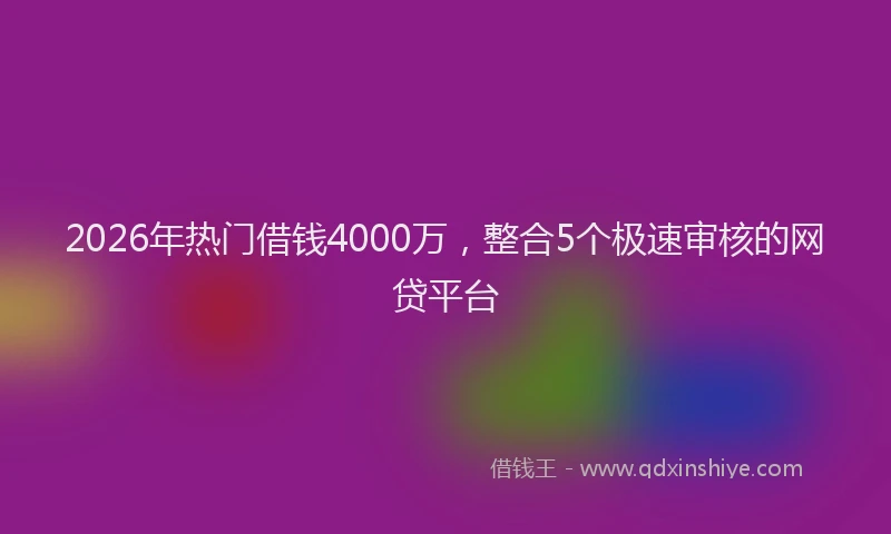 2026年热门借钱4000万，整合5个极速审核的网贷平台