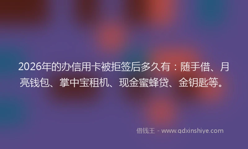 2026年的办信用卡被拒签后多久有：随手借、月亮钱包、掌中宝租机、现金蜜蜂贷、金钥匙等。