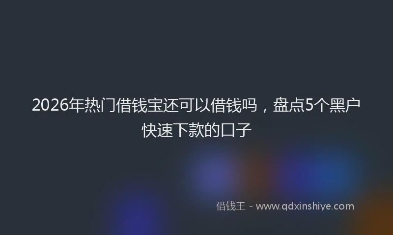2026年热门借钱宝还可以借钱吗，盘点5个黑户快速下款的口子