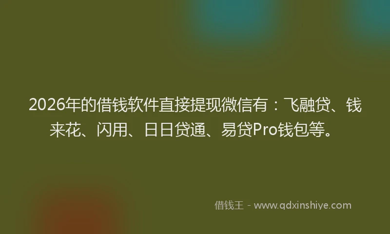 2026年的借钱软件直接提现微信有：飞融贷、钱来花、闪用、日日贷通、易贷Pro钱包等。